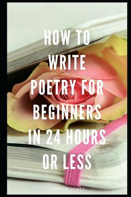 How to Write Poetry for Beginners in 24 Hours or Less by Stephen Jones