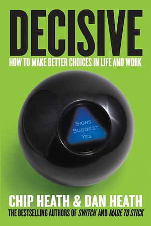 Decisive: How to Make Better Choices in Life and Work by Chip Heath, Dan Heath