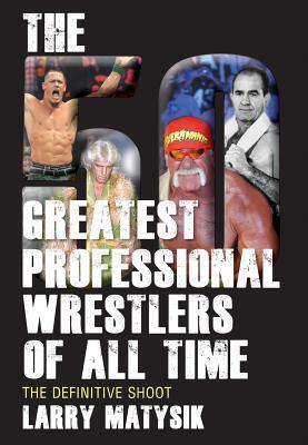 The 50 Greatest Professional Wrestlers of All Time: The Definitive Shoot by Larry Matysik