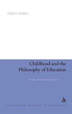 Childhood and the Philosophy of Education: An Anti-Aristotelian Perspective by Andrew Stables