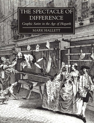 The Spectacle of Difference: Graphic Satire in the Age of Hogarth by Mark Hallett
