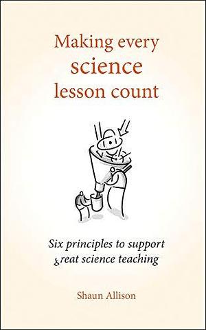 Making Every Science Lesson Count: Six principles to support great science teaching by Shaun Allison, Shaun Allison