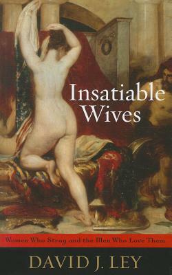 Insatiable Wives: Women Who Stray and the Men Who Love Them by David J. Ley