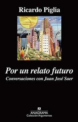 Por un relato futuro: Conversaciones con Juan José Saer by Ricardo Piglia