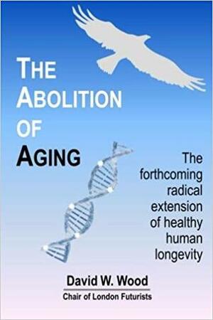 The Abolition of Aging: The Forthcoming Radical Extension of Healthy Human Longevity by David W. Wood