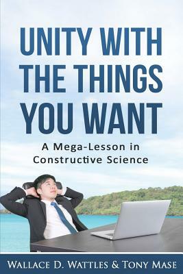 Unity with the Things You Want: A Mega-Lesson in Constructive Science by Wallace D. Wattles, Tony Mase