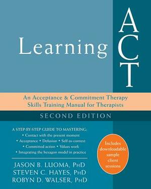 Learning ACT: An Acceptance and Commitment Therapy Skills Training Manual for Therapists by Jason B. Luoma, Robyn D. Walser, Steven C. Hayes