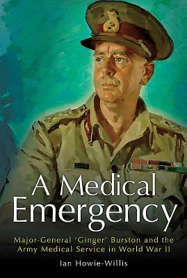 A Medical Emergency: Major-General 'ginger' Burston and the Army Medical Service in World War II by Ian Howie-Willis