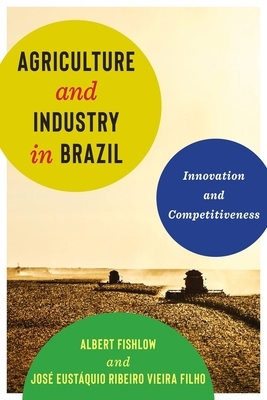 Agriculture and Industry in Brazil: Innovation and Competitiveness by Jose&#769; Eusta&#769;quio Vieira Filho, Albert Fishlow