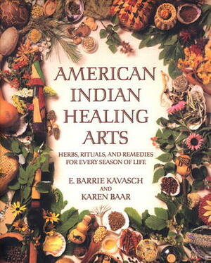 American Indian Healing Arts: Herbs, Rituals, and Remedies for Every Season of Life by E. Barrie Kavasch, Karen Baar