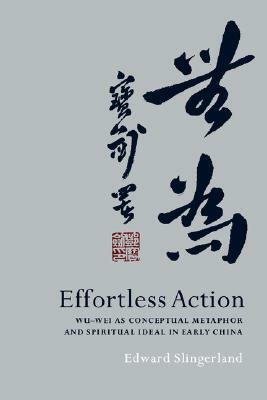 Effortless Action: Wu-Wei as Conceptual Metaphor and Spiritual Ideal in Early China by Edward Slingerland