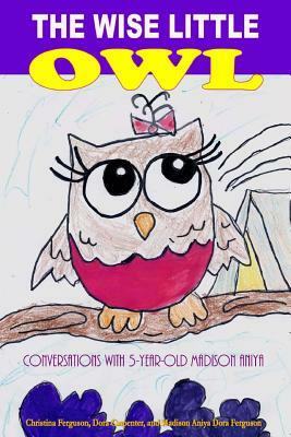 The Wise Little Owl: Conversations with Five-Year-Old Madison Aniya by Dora Carpenter, Madison Aniya Dora Ferguson