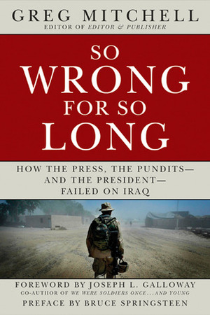 So Wrong for So Long: How the Press, the Pundits--and the President--Failed on Iraq by Bruce Springsteen, Joseph L. Galloway, Greg Mitchell