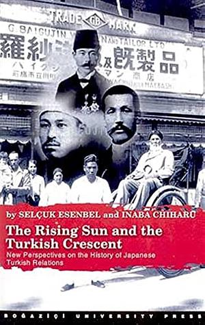 The Rising Sun and the Turkish Crescent: New Perspectives on the History of Japanese Turkish Relations by Selçuk Esenbel, Chiharu Inaba