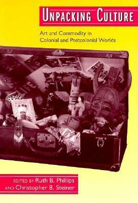 Unpacking Culture: Art and Commodity in Colonial and Postcolonial Worlds by Ruth B. Phillips