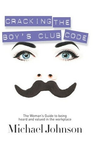 Cracking The Boy's Club Code: The Woman's Guide to Being Heard and Valued in the Workplace by Michael Johnson