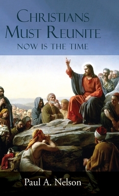 Christians Must Reunite: Now Is the Time by Paul A. Nelson