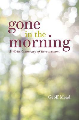 Gone in the Morning: A Writer's Journey of Bereavement by Geoff Mead