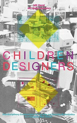 Children Designers: Interdisciplinary Constructions for Learning and Knowing Mathematics in a Computer-Rich School by Idit Harel