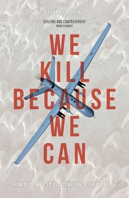 We Kill Because We Can: From Soldiering to Assassination in the Drone Age by Laurie Calhoun