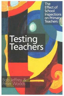Testing Teachers: The Effects of Inspections on Primary Teachers by Bob Jeffrey, Peter Woods