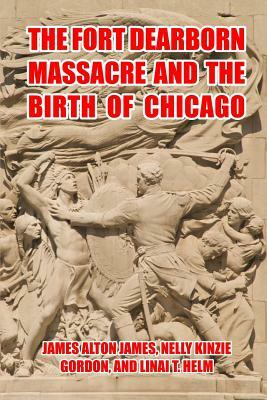 The Fort Dearborn Massacre and the Birth of Chicago by L. Helm, N. Gordon, J. James