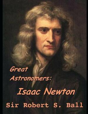 Great Astronomers: Isaac Newton: ( Annotated ) by Robert Stawell Ball