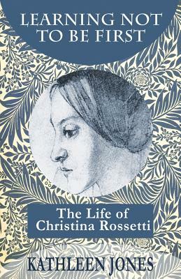 Learning Not To Be First: The Life of Christina Rossetti by Kathleen Jones