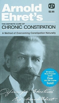 The Definite Cure of Chronic Constipation: Also: Overcoming Constipation Naturally by Arnold Ehret