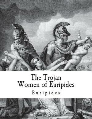 The Trojan Women of Euripides: Troades by Gilbert Murray, Euripides