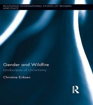 Gender and Wildfire: Landscapes of Uncertainty: Landscapes of Uncertainty by Christine Eriksen