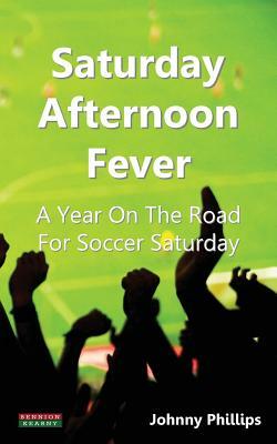 Saturday Afternoon Fever: A Year on the Road for Soccer Saturday by Johnny Phillips