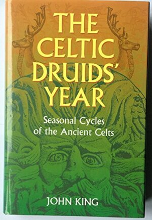 The Celtic Druids' Year: Seasonal Cycles Of The Ancient Celts by John Robert King