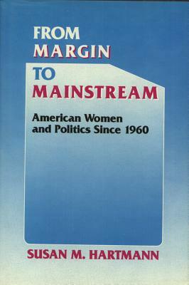 From Margin to Mainstream: American Women and Politics Since 1960 by Susan M. Hartmann