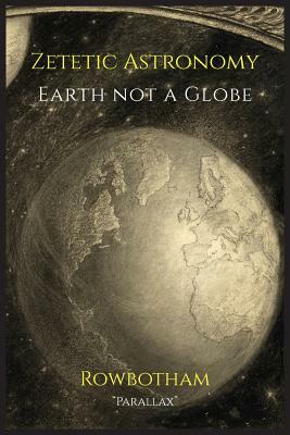 Zetetic Astronomy: Earth Not a Globe by Parallax, Samuel Birley Rowbotham