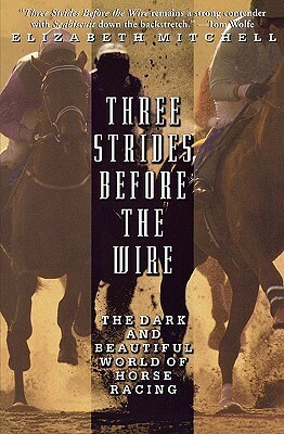 Three Strides Before the Wire: The Dark and Beautiful World of Horse Racing by Elizabeth Mitchell
