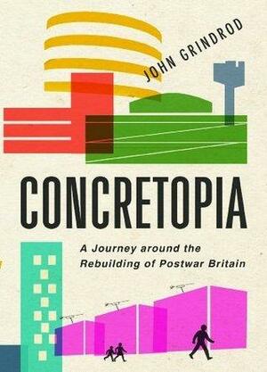 Concretopia: A Journey around the Rebuilding of Postwar Britain by John Grindrod, John Grindrod