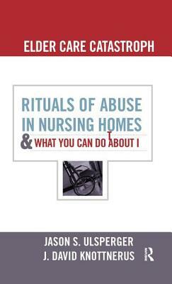 Elder Care Catastrophe: Rituals of Abuse in Nursing Homes and What You Can Do about It by J. David Knottnerus, Jason Ulsperger