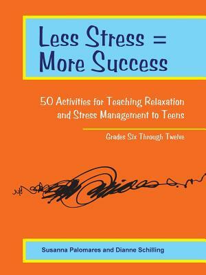 Less Stress = More Success: 50 Activities for Teaching Relaxation and Stress Management to Teens - Grades Six Through Twelve by Dianne Schilling, Susanna Palomares