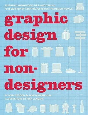 Graphic Design for Nondesigners: Essential Knowledge, Tips, and Tricks, Plus 20 Step-by-Step Projects for the Design Novice by Tony Seddon, Rick Landers, Jane Waterhouse