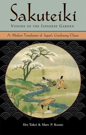 Sakuteiki Visions of the Japanese Garden: A Modern Translation of Japan's Gardening Classic by Marc Peter Keane, Jiro Takei