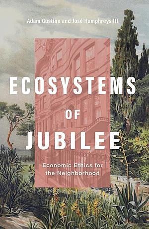 Ecosystems of Jubilee: Economic Ethics for the Neighborhood by Adam Gustine, José Humphreys III