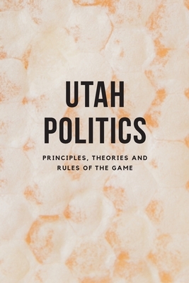 Utah Politics: Principles, Theories and Rules of the Game by Jon Cox