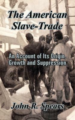 The American Slave-Trade: An Account of Its Origin, Growth and Suppression by John R. Spears
