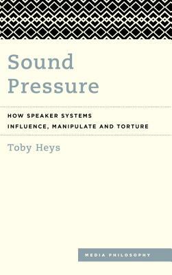 Sound Pressure: How Speaker Systems Influence, Manipulate and Torture by Toby Heys