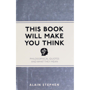 This Book Will Make You Think: Philosophical Quotes and What They Mean by Alain Stephen