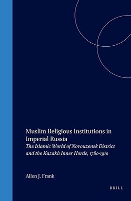 Muslim Religious Institutions in Imperial Russia: The Islamic World of Novouzensk District and the Kazakh Inner Horde, 1780-1910 by Allen Frank