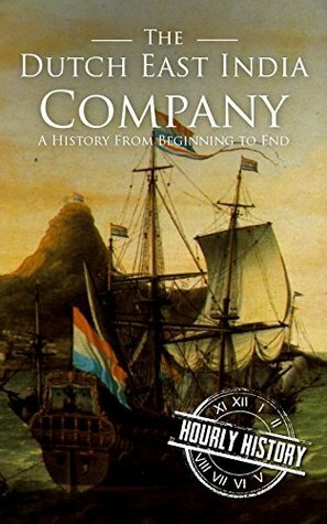 The Dutch East India Company: A History From Beginning to End by Hourly History