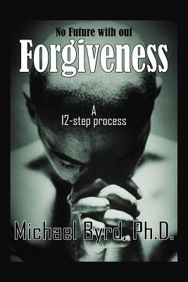 No Future with out Forgiveness: A 12-step process by Michael Byrd