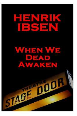Henrik Ibsen - When We Dead Awaken: A Classic Play from the Father of Theatre by Henrik Ibsen